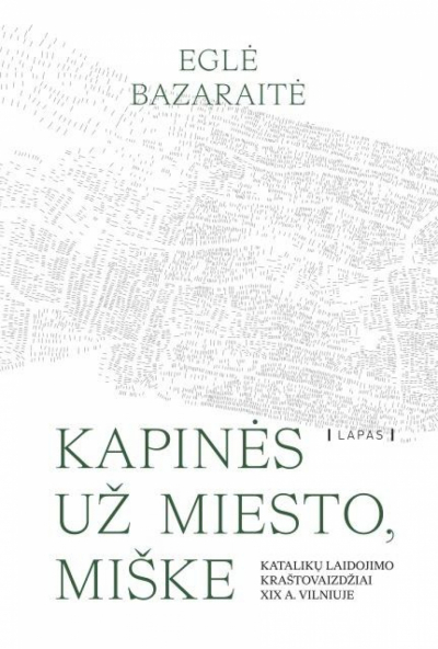 Eglė Bazaraitė - Kapinės už miesto, miške. Katalikų laidojimo kraštovaizdžiai XIX a. Vilniuje