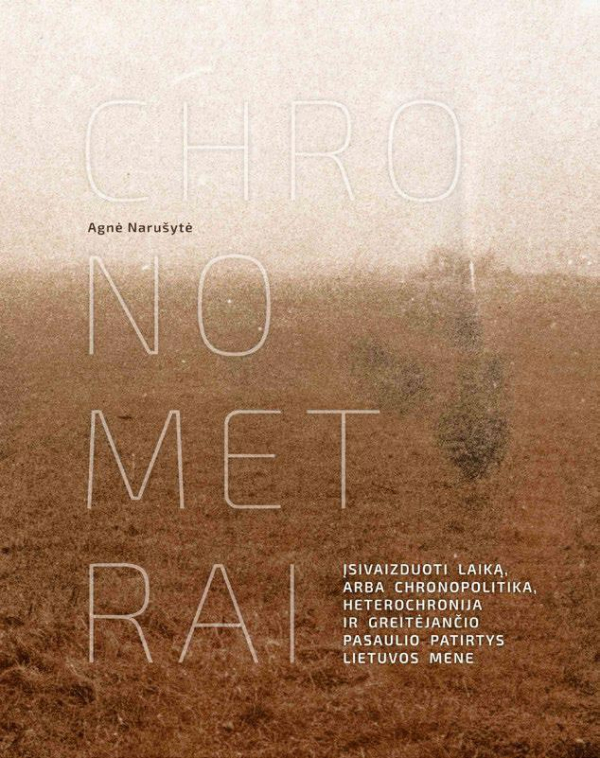 Agnė Narušytė - Chronometrai. Įsivaizduoti laiką, arba chronopolitika, heterochronija ir greitėjančio pasaulio patirtys Lietuvos mene